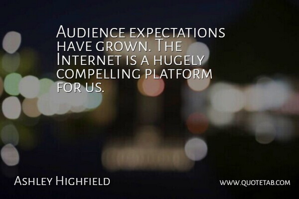 Ashley Highfield Quote About Audience, Compelling, Hugely, Internet, Platform: Audience Expectations Have Grown The...