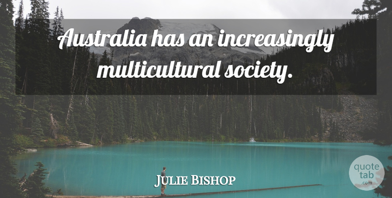 Julie Bishop Quote About Australia, Multicultural Society, Multicultural: Australia Has An Increasingly Multicultural...