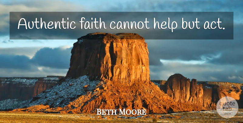 Beth Moore Quote About Helping: Authentic Faith Cannot Help But...