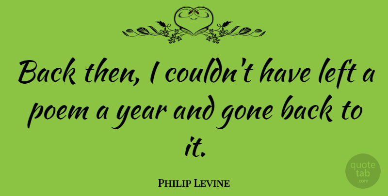 Philip Levine Quote About Years, Gone, Left: Back Then I Couldnt Have...