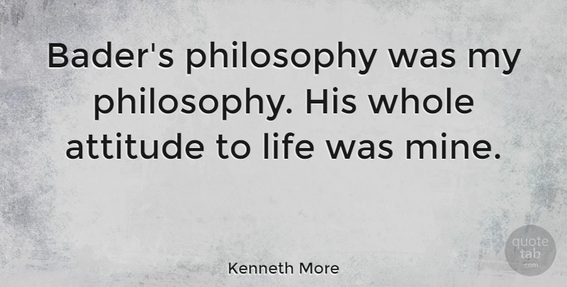 Kenneth More Quote About Attitude, Philosophy, Whole: Baders Philosophy Was My Philosophy...