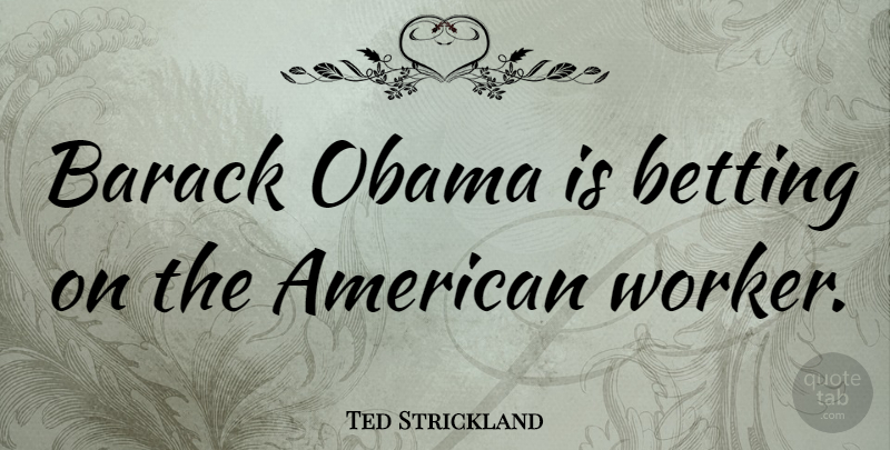 Ted Strickland Quote About Workers, Barack, American Workers: Barack Obama Is Betting On...