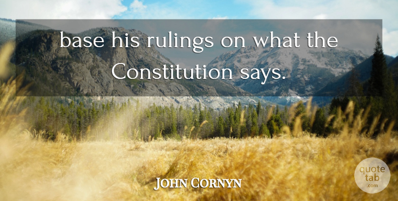 John Cornyn Quote About Base, Constitution: Base His Rulings On What...