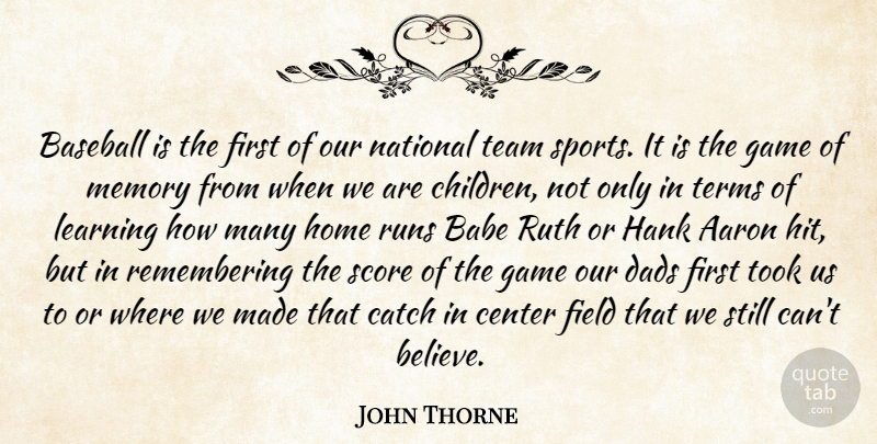 John Thorne Quote About Aaron, Babe, Baseball, Catch, Center: Baseball Is The First Of...