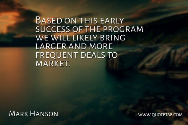 Mark Hanson Quote About Based, Bring, Deals, Early, Frequent: Based On This Early Success...