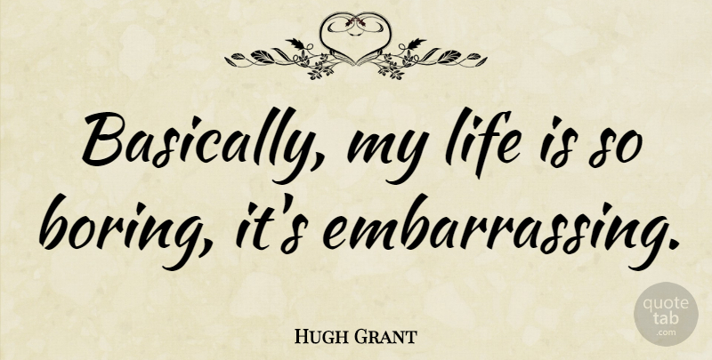 Hugh Grant Quote About Life Is, Boring, Embarrassing: Basically My Life Is So...