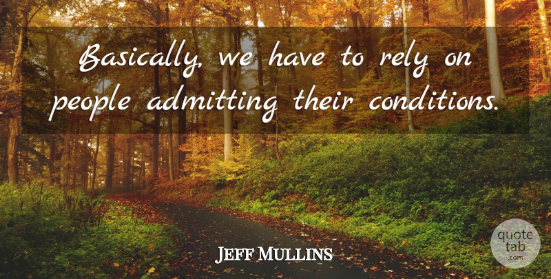 Jeff Mullins Quote About Admitting, People, Rely: Basically We Have To Rely...