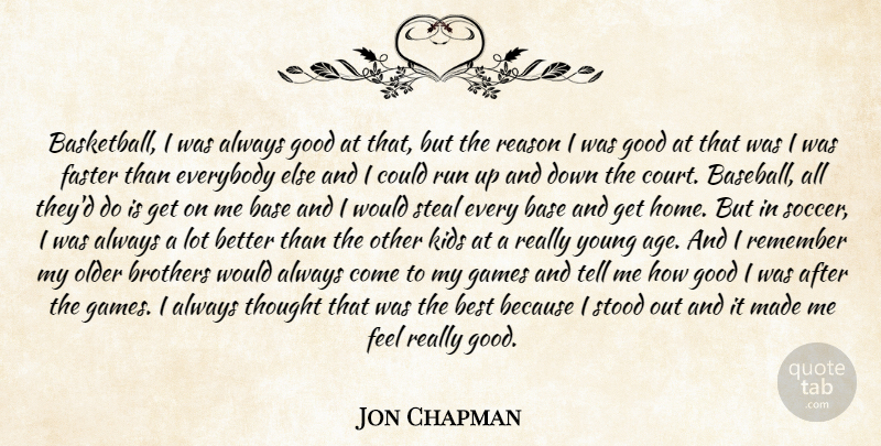 Jon Chapman Quote About Base, Basketball, Best, Brothers, Everybody: Basketball I Was Always Good...