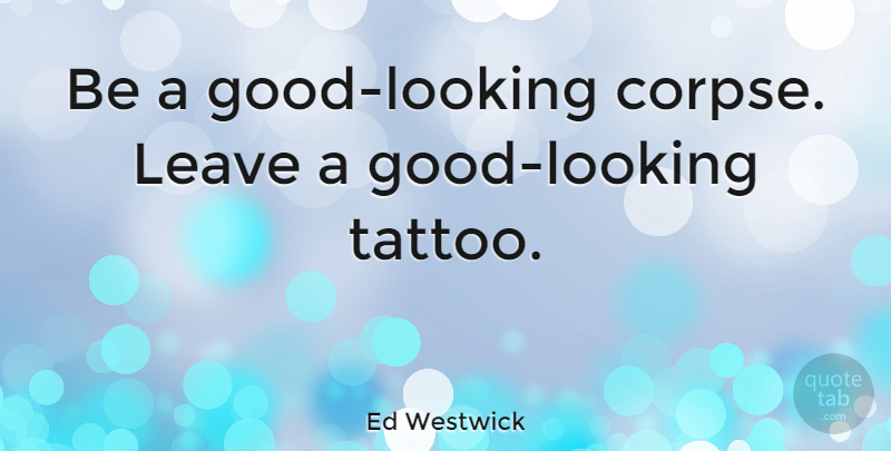 Ed Westwick Quote About Tattoo, Looking Good, Corpses: Be A Good Looking Corpse...
