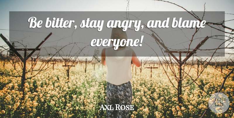 Axl Rose Quote About Bitter, Blame, Angry: Be Bitter Stay Angry And...