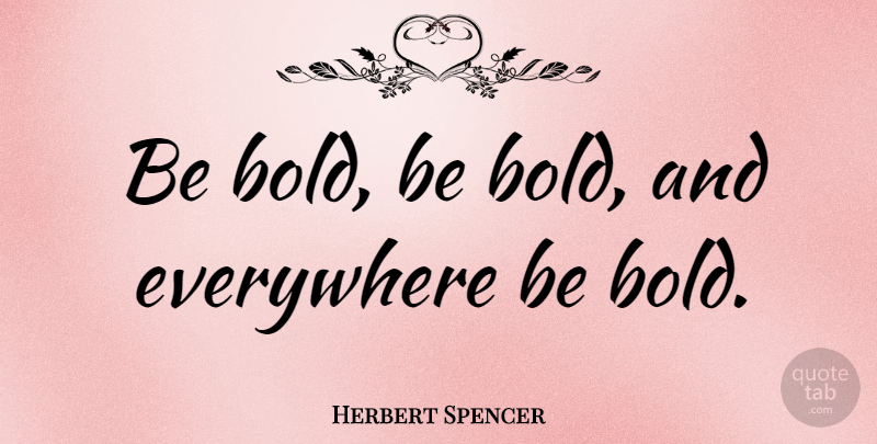 Herbert Spencer Quote About Courage, Risk, Bold Actions: Be Bold Be Bold And...