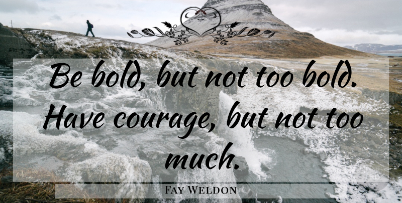 Fay Weldon Quote About Too Much, Have Courage, Boldness: Be Bold But Not Too...