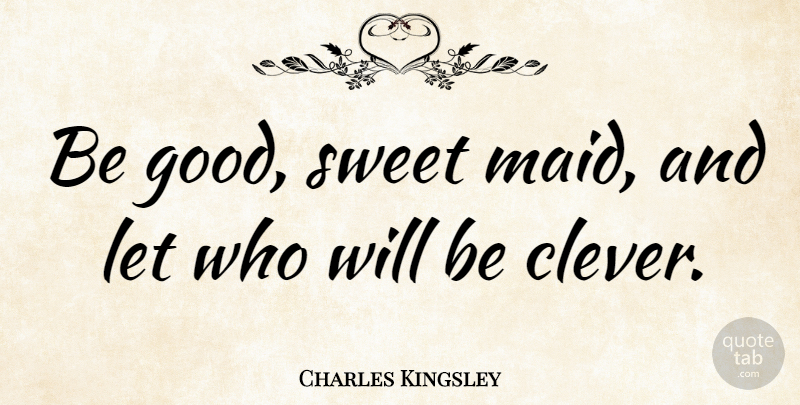 Charles Kingsley Quote About Sweet, Clever, Maids: Be Good Sweet Maid And...