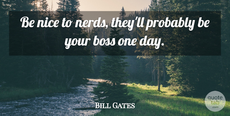 Bill Gates Quote About Nice, Boss, Nerd: Be Nice To Nerds Theyll...