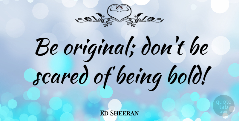Ed Sheeran Quote About Scared, Originals: Be Original Dont Be Scared...