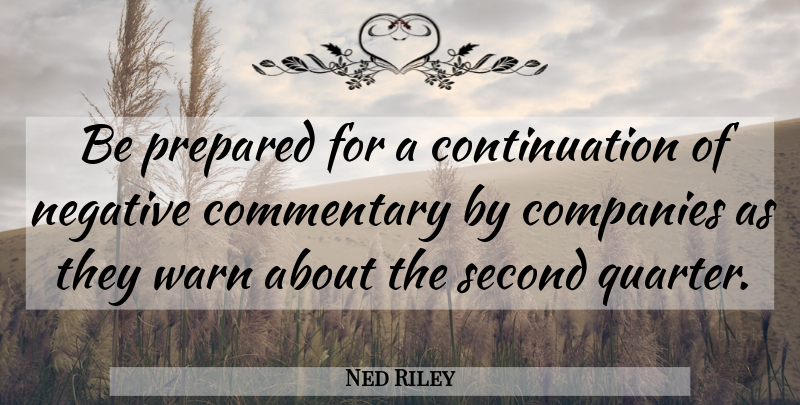 Ned Riley Quote About Commentary, Companies, Negative, Prepared, Second: Be Prepared For A Continuation...