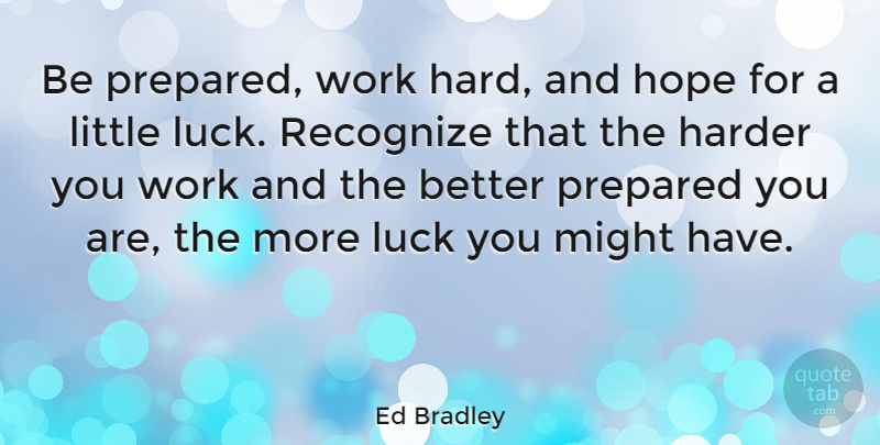 Ed Bradley Quote About Good Luck, Hard Work, Littles: Be Prepared Work Hard And...