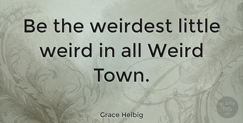 Grace Helbig Quote About Littles, Towns: Be The Weirdest Little Weird...