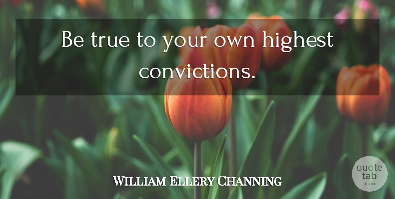 William Ellery Channing Quote About Conviction, Being True, Highest: Be True To Your Own...