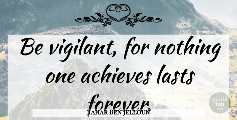 Tahar Ben Jelloun Quote About Forever, Lasts, Achieve: Be Vigilant For Nothing One...