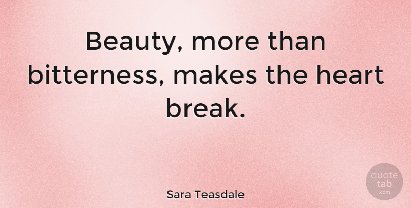 Sara Teasdale Quote About Beauty, Heart, Bitterness: Beauty More Than Bitterness Makes...