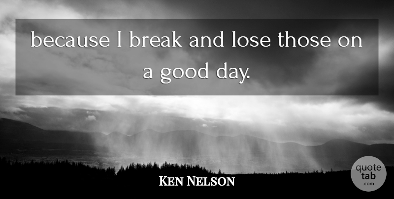 Ken Nelson Quote About Break, Good, Lose: Because I Break And Lose...