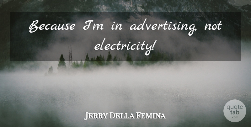 Jerry Della Femina Quote About Advertising, Electricity: Because Im In Advertising Not...