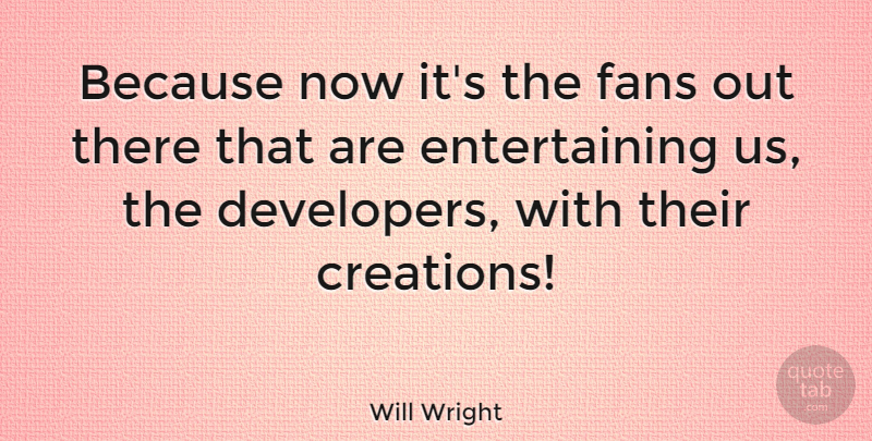 Will Wright Quote About Fans, Creation, Entertaining: Because Now Its The Fans...