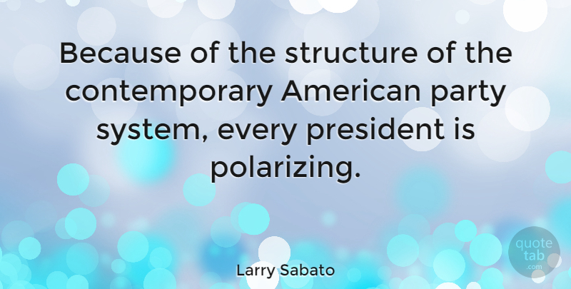 Larry Sabato Quote About Party, President, Structure: Because Of The Structure Of...