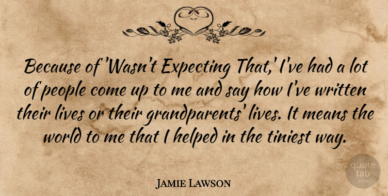 Jamie Lawson Quote About Expecting, Helped, Lives, Means, People: Because Of Wasnt Expecting That...