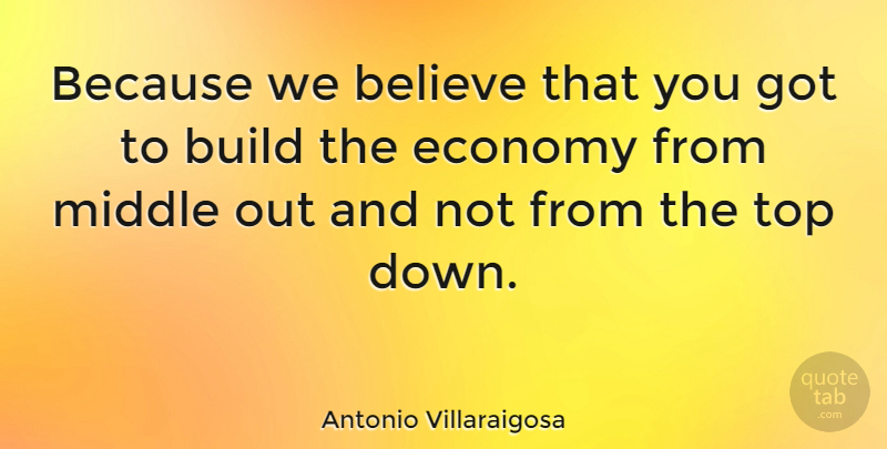 Antonio Villaraigosa Quote About Believe, Build, Economy, Middle, Top: Because We Believe That You...