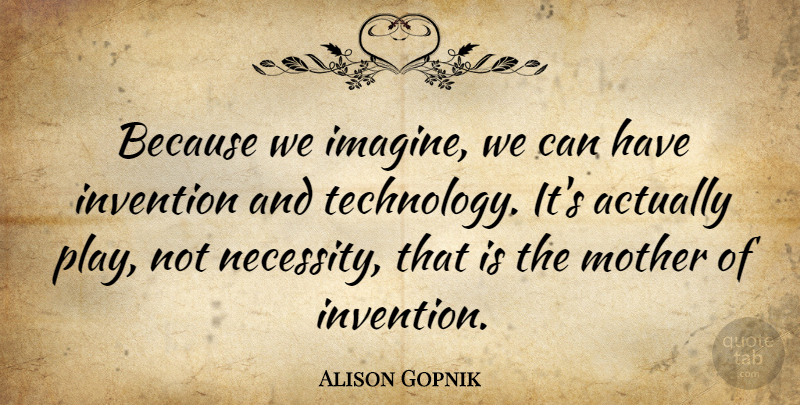 Alison Gopnik Quote About Mother, Technology, Play: Because We Imagine We Can...