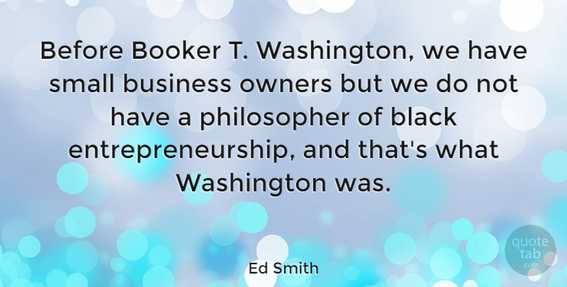 Ed Smith Quote About Business, Owners, Washington: Before Booker T Washington We...