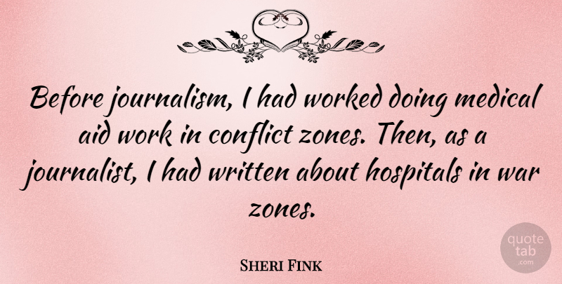 Sheri Fink Quote About Aid, Conflict, Hospitals, Medical, War: Before Journalism I Had Worked...