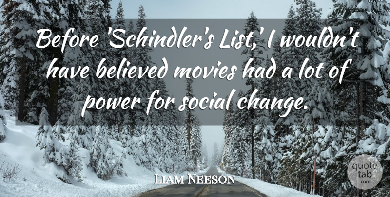 Liam Neeson Quote About Believed, Change, Movies, Power, Social: Before Schindlers List I Wouldnt...