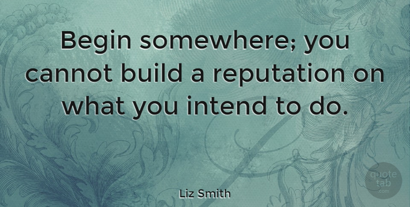 Liz Smith Quote About Begin, Cannot, Intend: Begin Somewhere You Cannot Build...