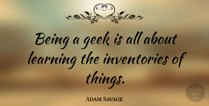Adam Savage Quote About Inventory, Geek: Being A Geek Is All...