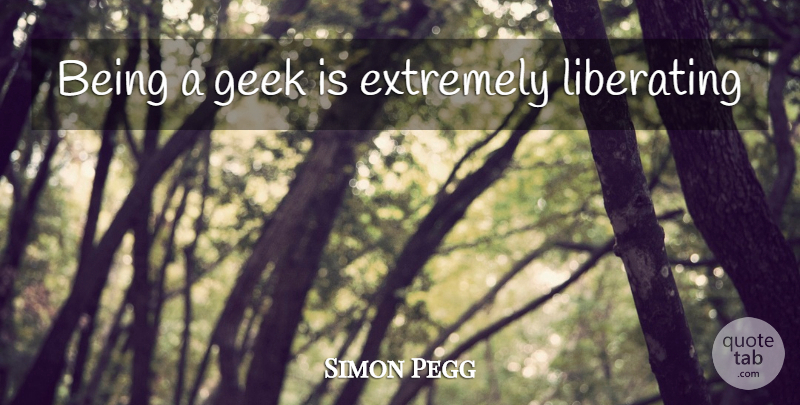 Simon Pegg Quote About Geek, Liberating: Being A Geek Is Extremely...