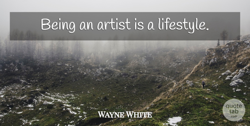 Wayne White Quote About Artist, Lifestyle, Being An Artist: Being An Artist Is A...