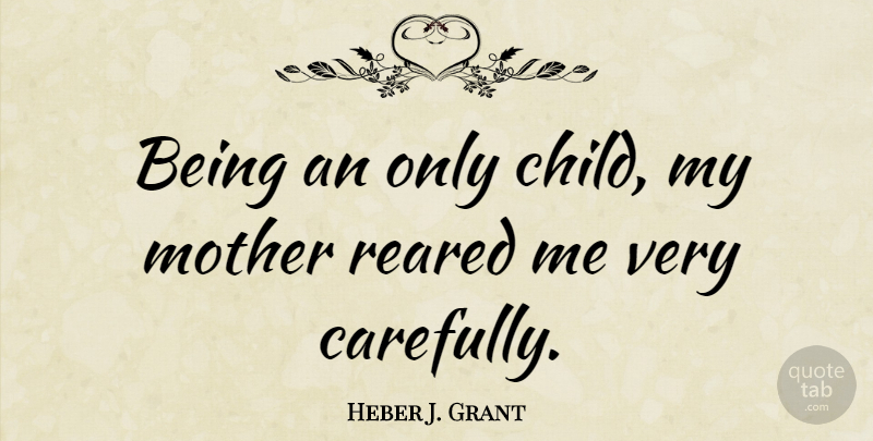 Heber J. Grant Quote About Mother, Children, Only Child: Being An Only Child My...