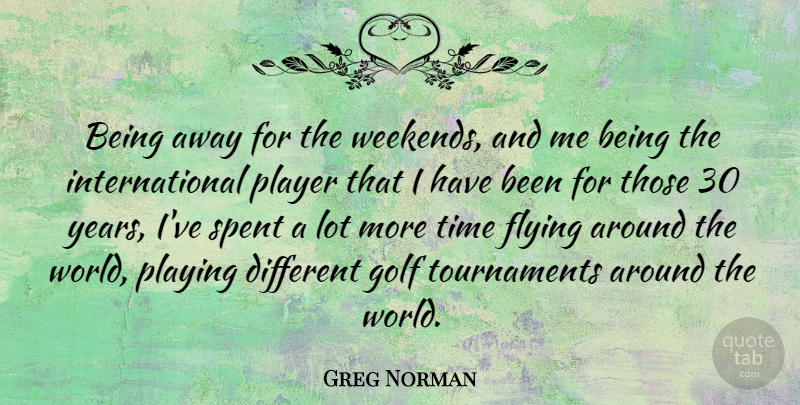 Greg Norman Quote About Golf, Weekend, Player: Being Away For The Weekends...