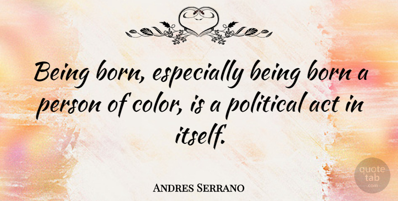 Andres Serrano Quote About Color, Political, Born: Being Born Especially Being Born...