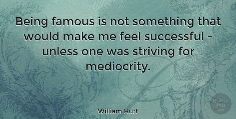 William Hurt Quote About Successful, Mediocrity, Strive: Being Famous Is Not Something...