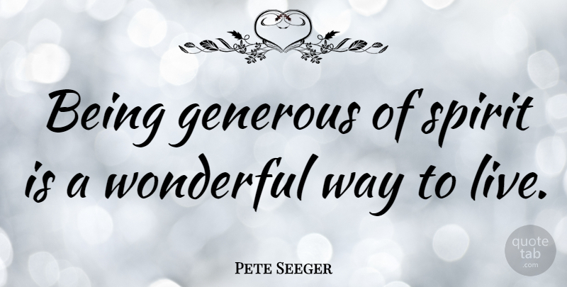 Pete Seeger Quote About Life, Generous Spirit, Giving: Being Generous Of Spirit Is...