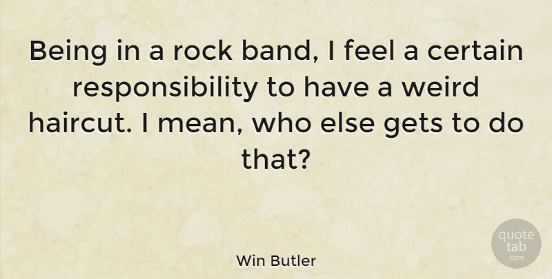 Win Butler Quote About Mean, Responsibility, Rocks: Being In A Rock Band...