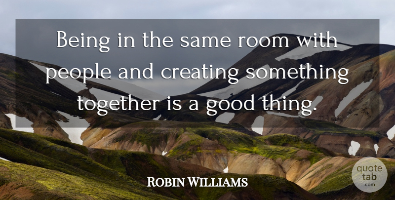 Robin Williams Quote About Creating, People, Together: Being In The Same Room...