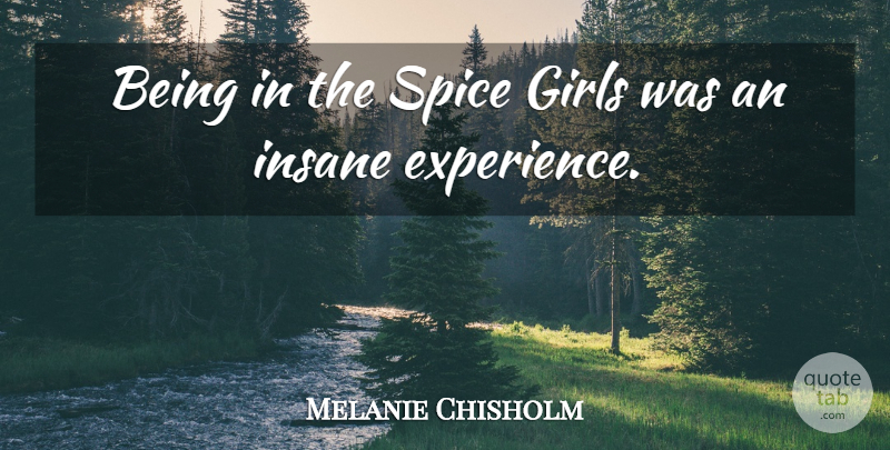 Melanie Chisholm Quote About Girl, Insane, Spices: Being In The Spice Girls...