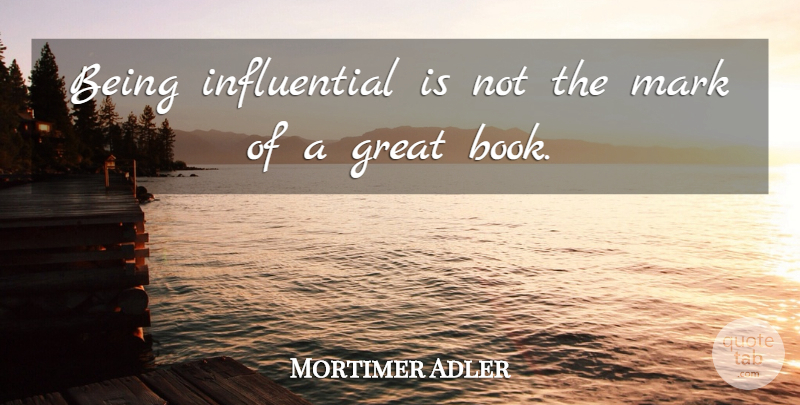 Mortimer Adler Quote About Great: Being Influential Is Not The...