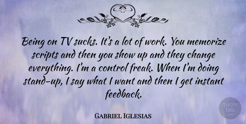 Gabriel Iglesias Quote About Want, Scripts, Tvs: Being On Tv Sucks Its...