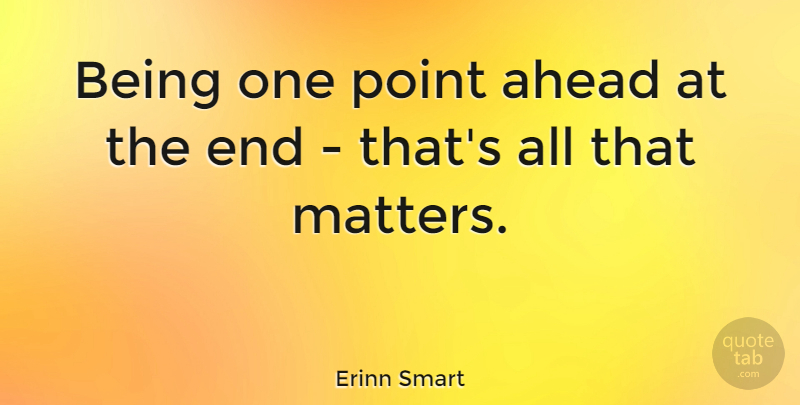 Erinn Smart Quote About Matter, Ends: Being One Point Ahead At...